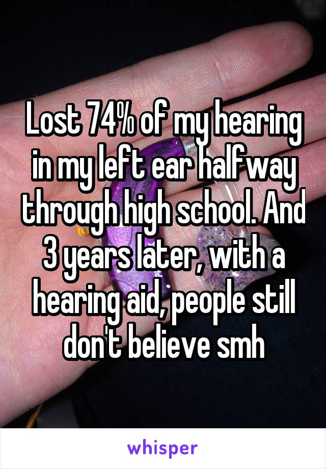 Lost 74% of my hearing in my left ear halfway through high school. And 3 years later, with a hearing aid, people still don't believe smh