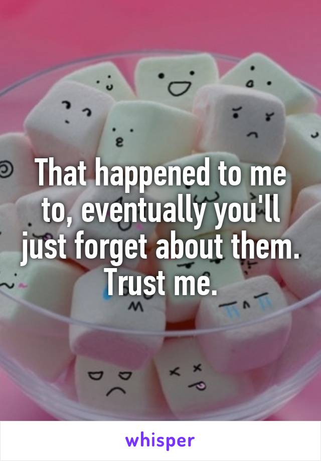 That happened to me to, eventually you'll just forget about them. Trust me.