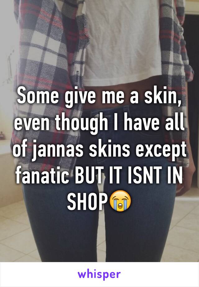 Some give me a skin, even though I have all of jannas skins except fanatic BUT IT ISNT IN SHOP😭