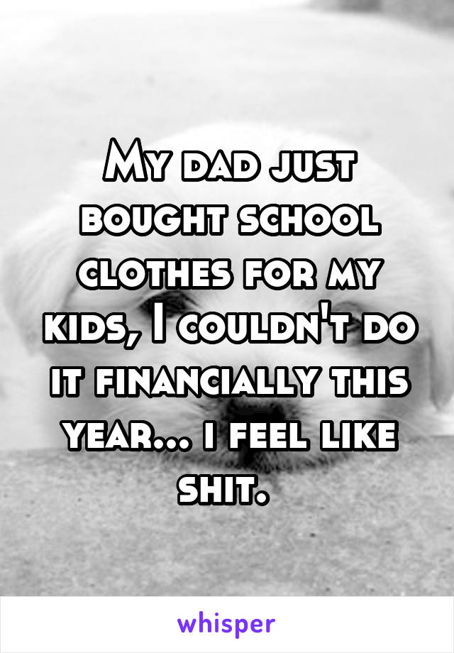 My dad just bought school clothes for my kids, I couldn't do it financially this year... i feel like shit. 
