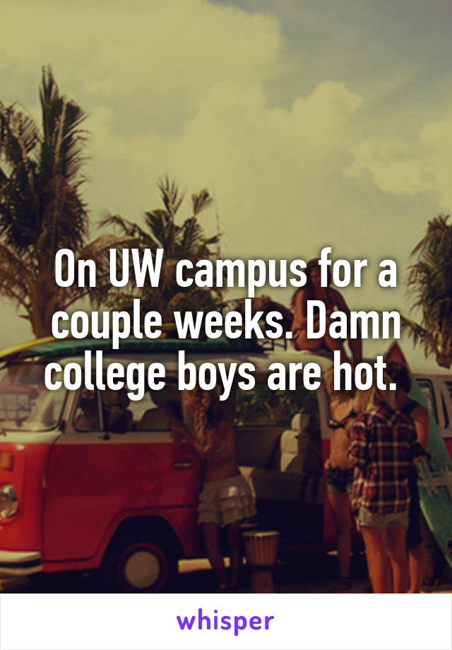 On UW campus for a couple weeks. Damn college boys are hot. 