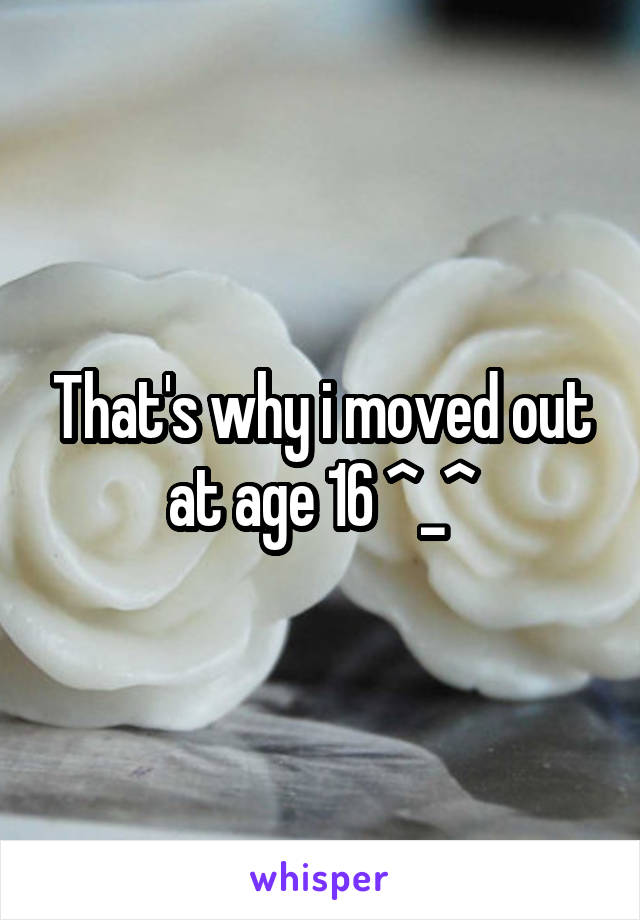That's why i moved out at age 16 ^_^