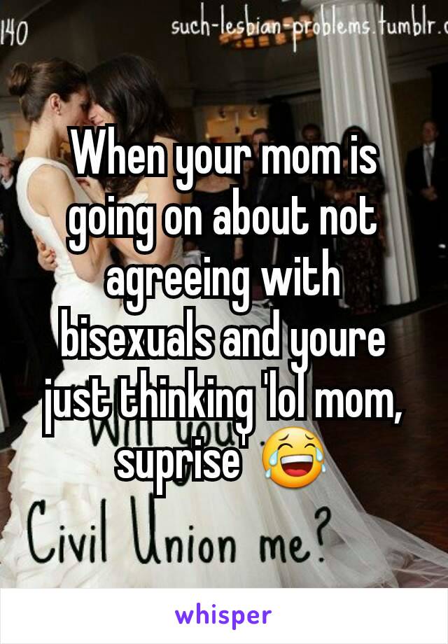 When your mom is going on about not agreeing with bisexuals and youre just thinking 'lol mom, suprise' 😂