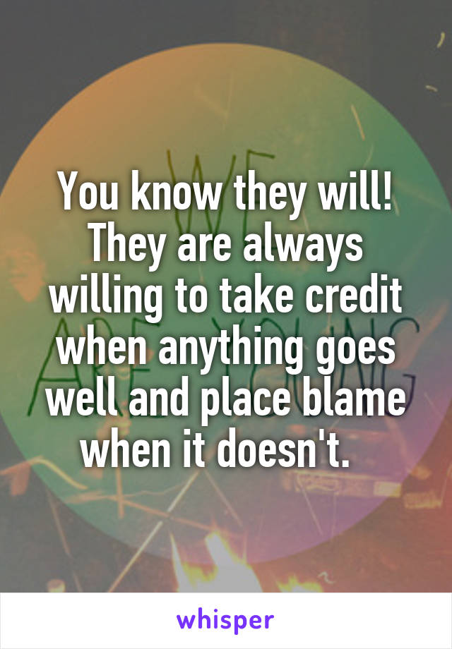 You know they will! They are always willing to take credit when anything goes well and place blame when it doesn't.  