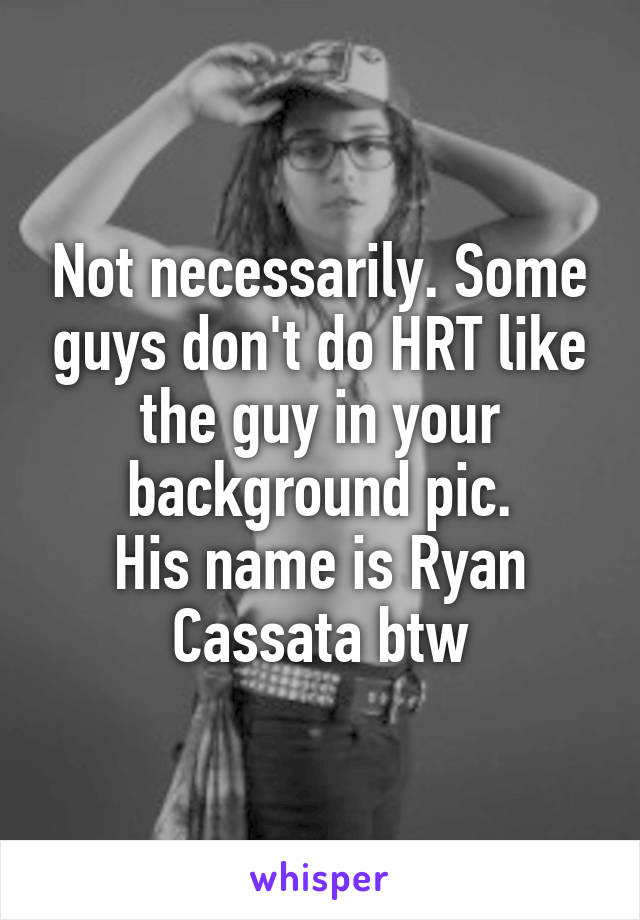 Not necessarily. Some guys don't do HRT like the guy in your background pic.
His name is Ryan Cassata btw