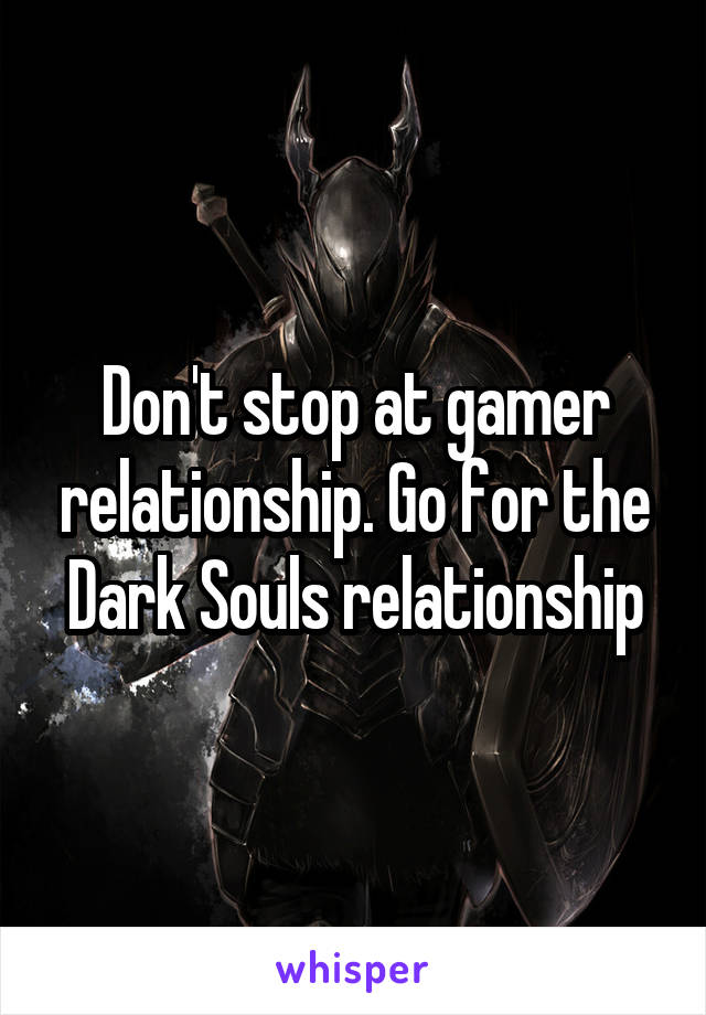 Don't stop at gamer relationship. Go for the Dark Souls relationship
