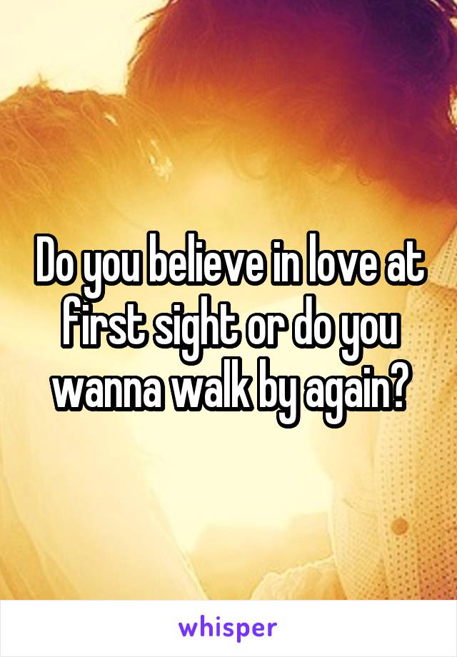 Do you believe in love at first sight or do you wanna walk by again?