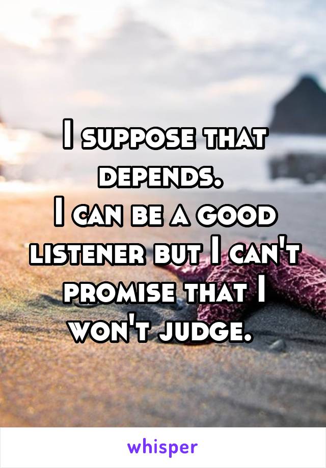 I suppose that depends. 
I can be a good listener but I can't promise that I won't judge. 