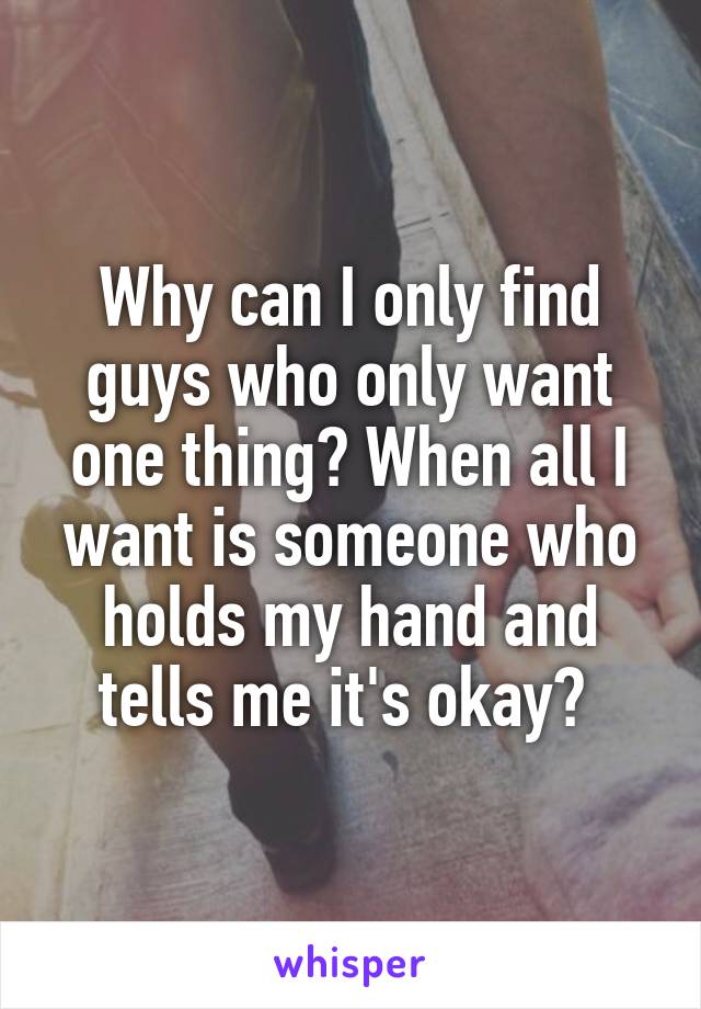 Why can I only find guys who only want one thing? When all I want is someone who holds my hand and tells me it's okay? 