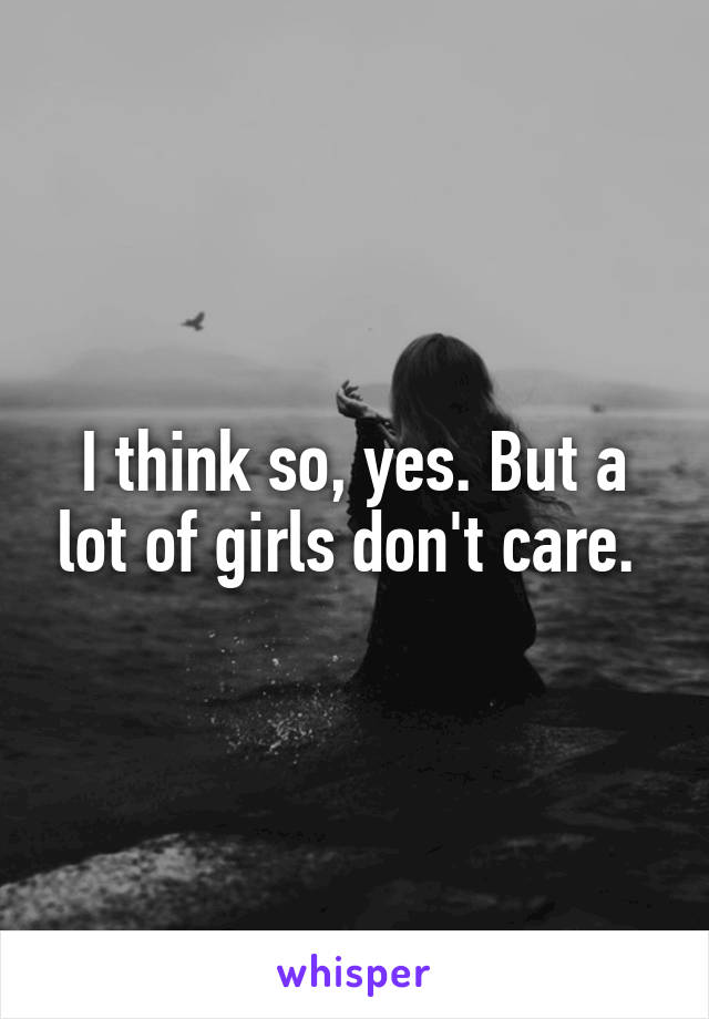 I think so, yes. But a lot of girls don't care. 