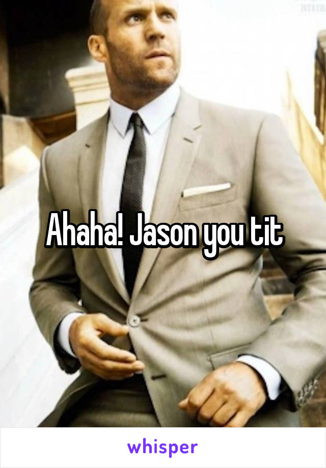 Ahaha! Jason you tit