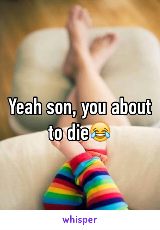 Yeah son, you about to die😂