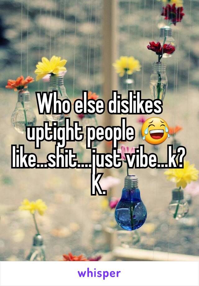 Who else dislikes uptight people 😂like...shit....just vibe...k? K.