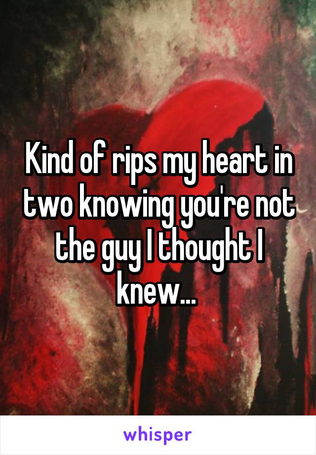 Kind of rips my heart in two knowing you're not the guy I thought I knew... 