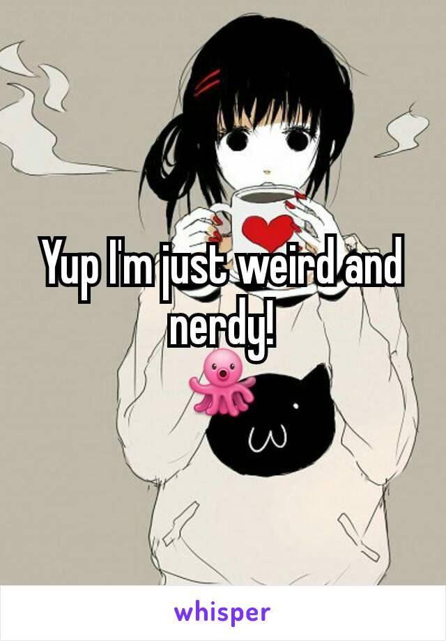 Yup I'm just weird and nerdy!
🐙