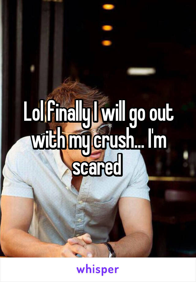 Lol finally I will go out with my crush... I'm scared 