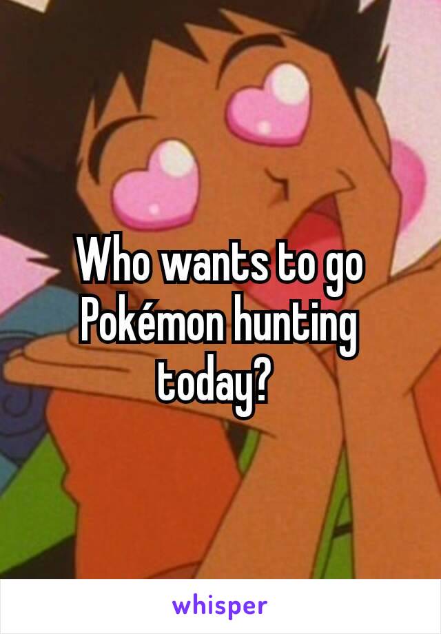 Who wants to go Pokémon hunting today? 