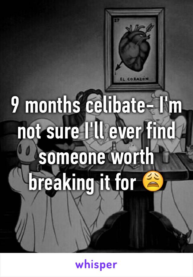 9 months celibate- I'm not sure I'll ever find someone worth breaking it for 😩