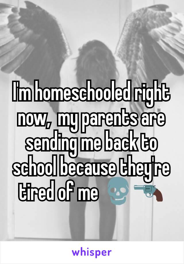 I'm homeschooled right now,  my parents are sending me back to school because they're tired of me 💀🔫