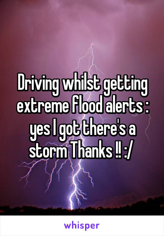 Driving whilst getting extreme flood alerts : yes I got there's a storm Thanks !! :/ 