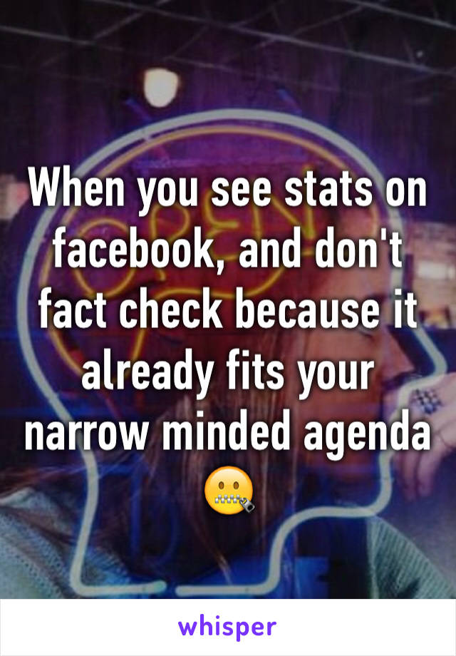 When you see stats on facebook, and don't fact check because it already fits your narrow minded agenda 🤐