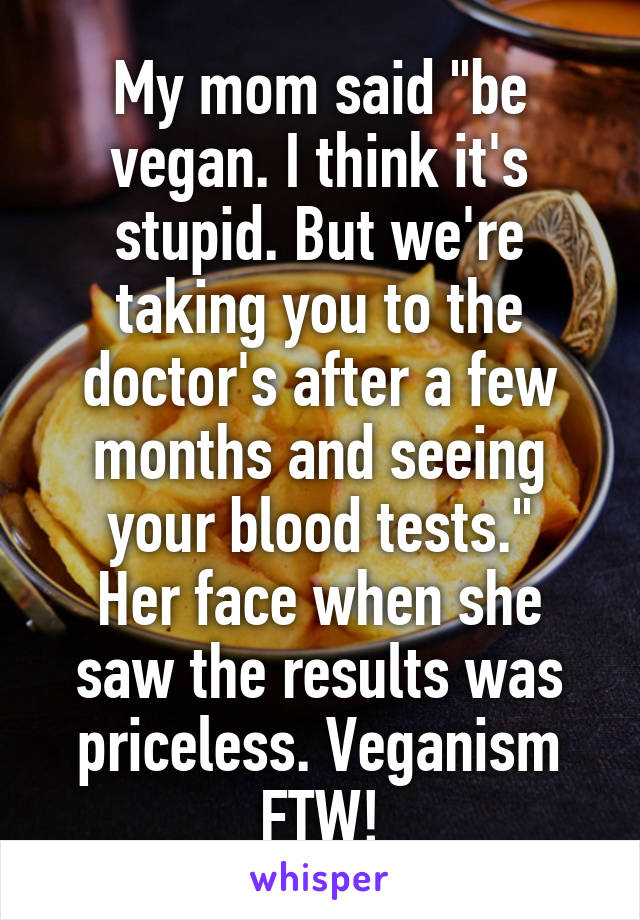 My mom said "be vegan. I think it's stupid. But we're taking you to the doctor's after a few months and seeing your blood tests."
Her face when she saw the results was priceless. Veganism FTW!