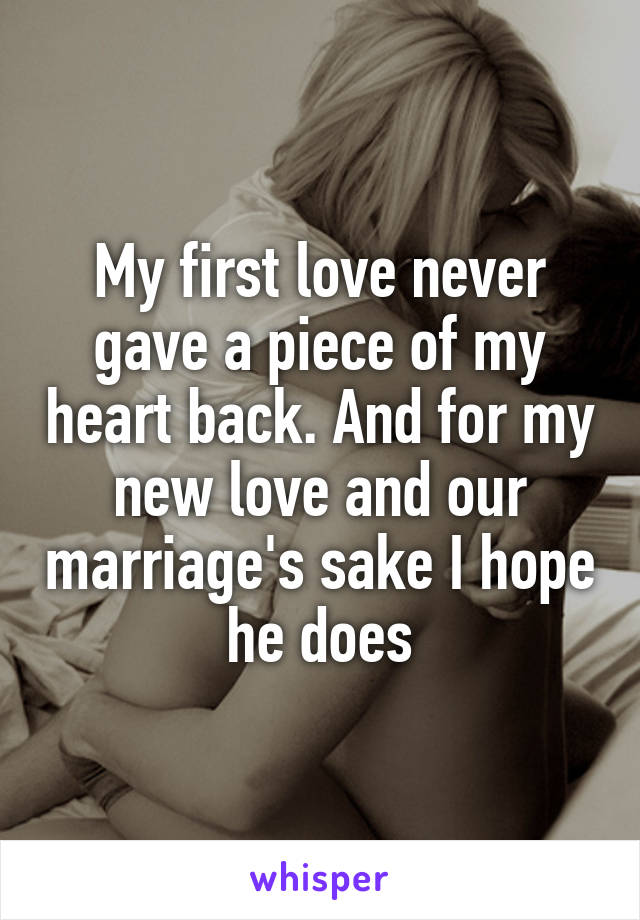 My first love never gave a piece of my heart back. And for my new love and our marriage's sake I hope he does