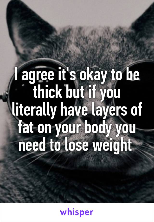I agree it's okay to be thick but if you literally have layers of fat on your body you need to lose weight 