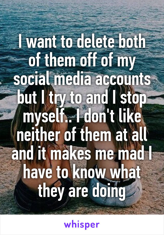 I want to delete both of them off of my social media accounts but I try to and I stop myself.. I don't like neither of them at all and it makes me mad I have to know what they are doing