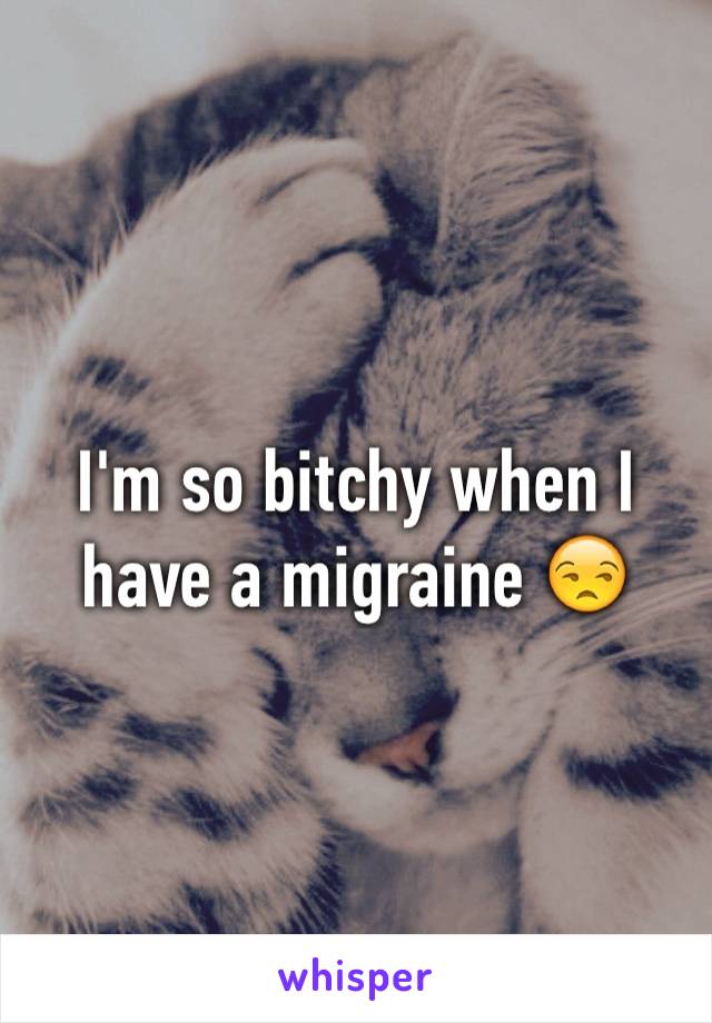 I'm so bitchy when I have a migraine 😒