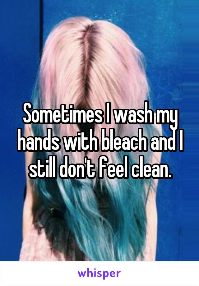 Sometimes I wash my hands with bleach and I still don't feel clean.