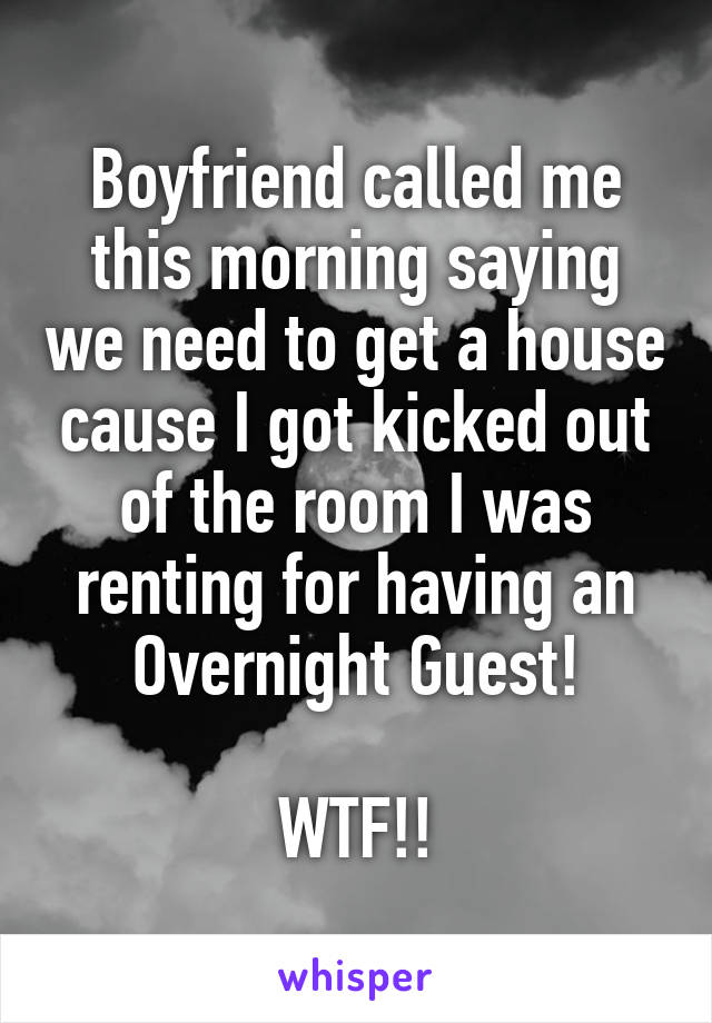 Boyfriend called me this morning saying we need to get a house cause I got kicked out of the room I was renting for having an Overnight Guest!

WTF!!