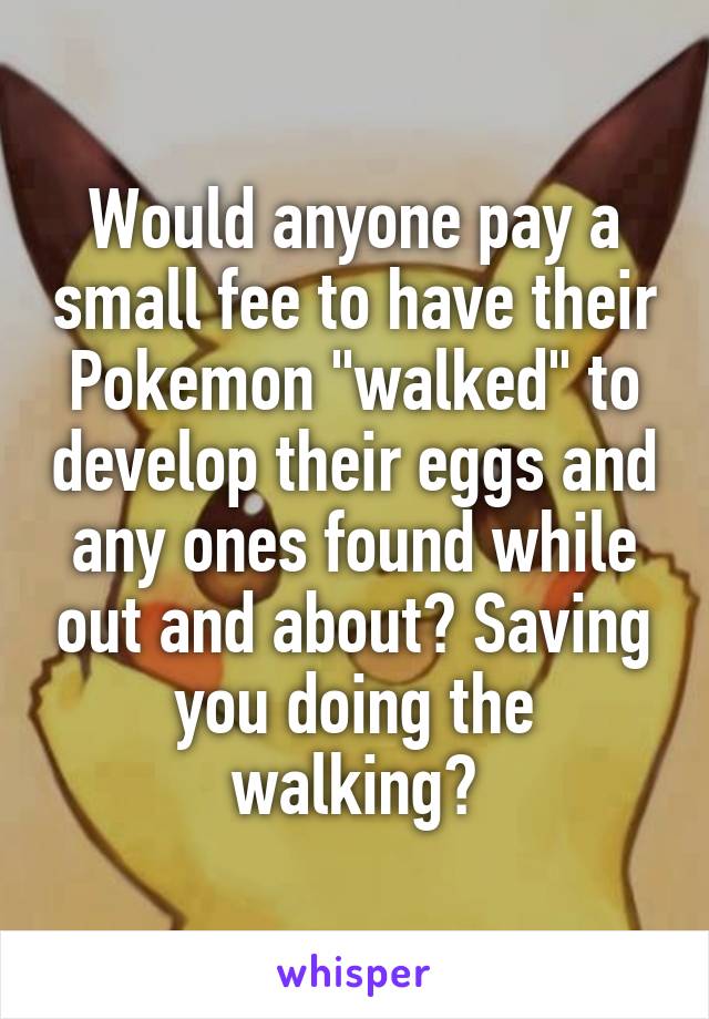 Would anyone pay a small fee to have their Pokemon "walked" to develop their eggs and any ones found while out and about? Saving you doing the walking?