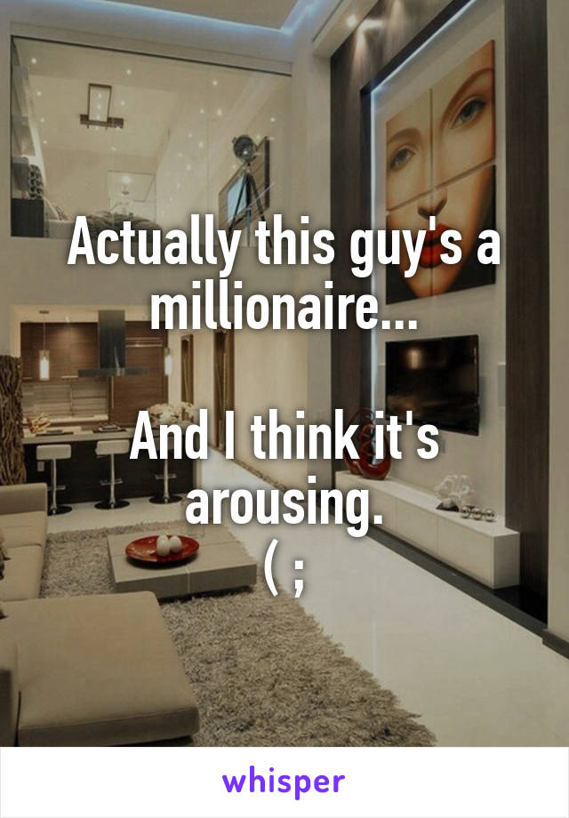 Actually this guy's a millionaire...

And I think it's arousing.
( ;