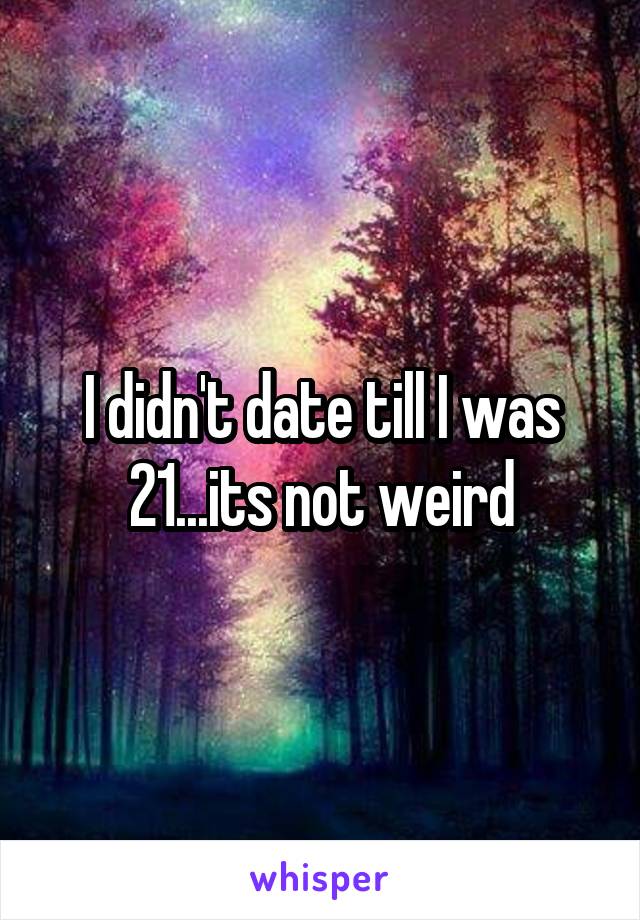 I didn't date till I was 21...its not weird