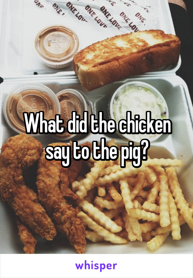 What did the chicken say to the pig?
