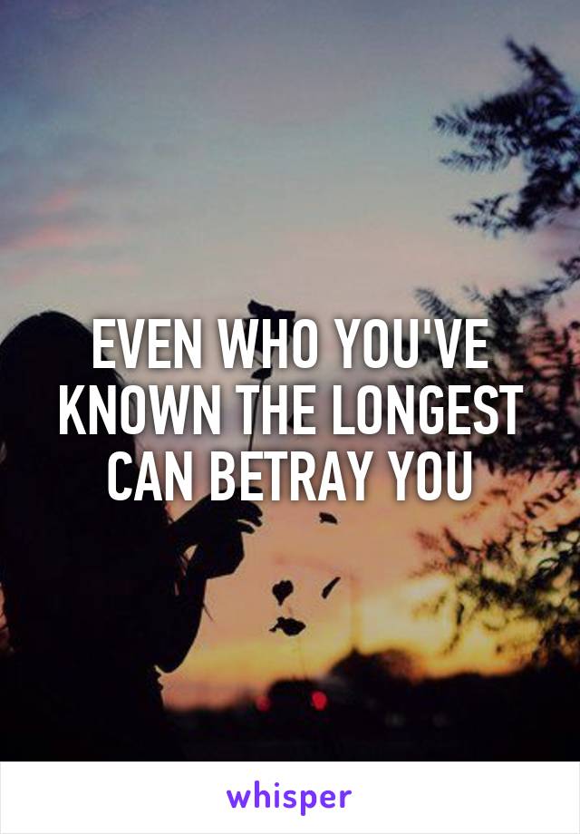 EVEN WHO YOU'VE KNOWN THE LONGEST CAN BETRAY YOU