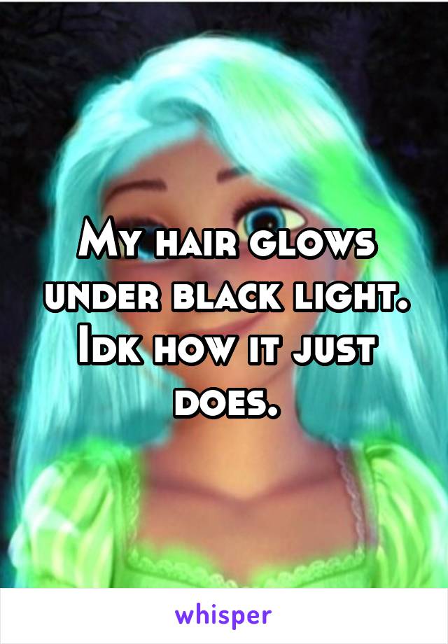 My hair glows under black light. Idk how it just does.