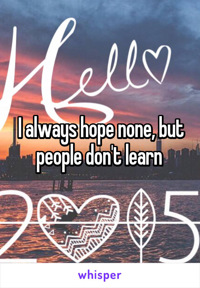 I always hope none, but people don't learn 