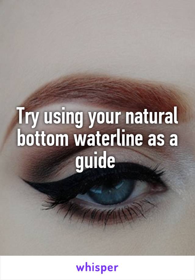 Try using your natural bottom waterline as a guide 