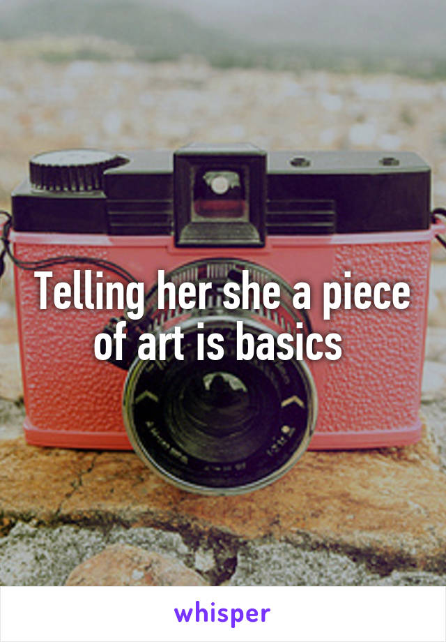 Telling her she a piece of art is basics 