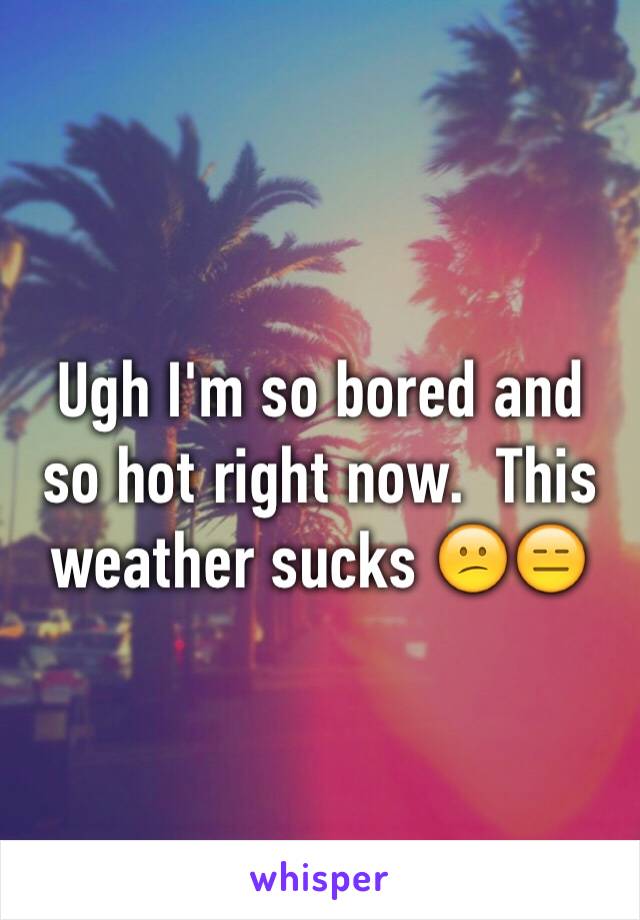 Ugh I'm so bored and so hot right now.  This weather sucks 😕😑