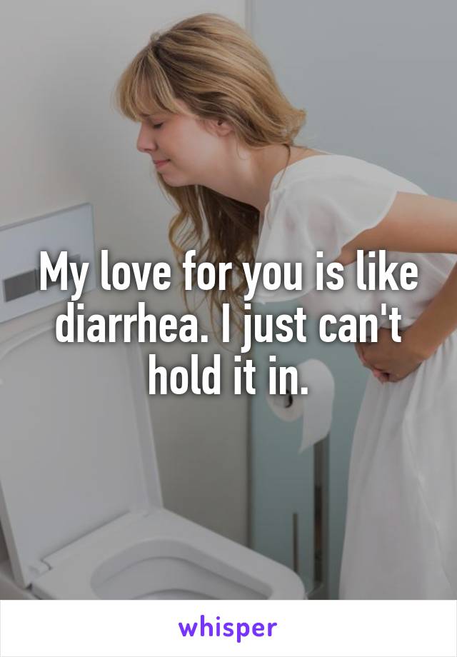 My love for you is like diarrhea. I just can't hold it in.