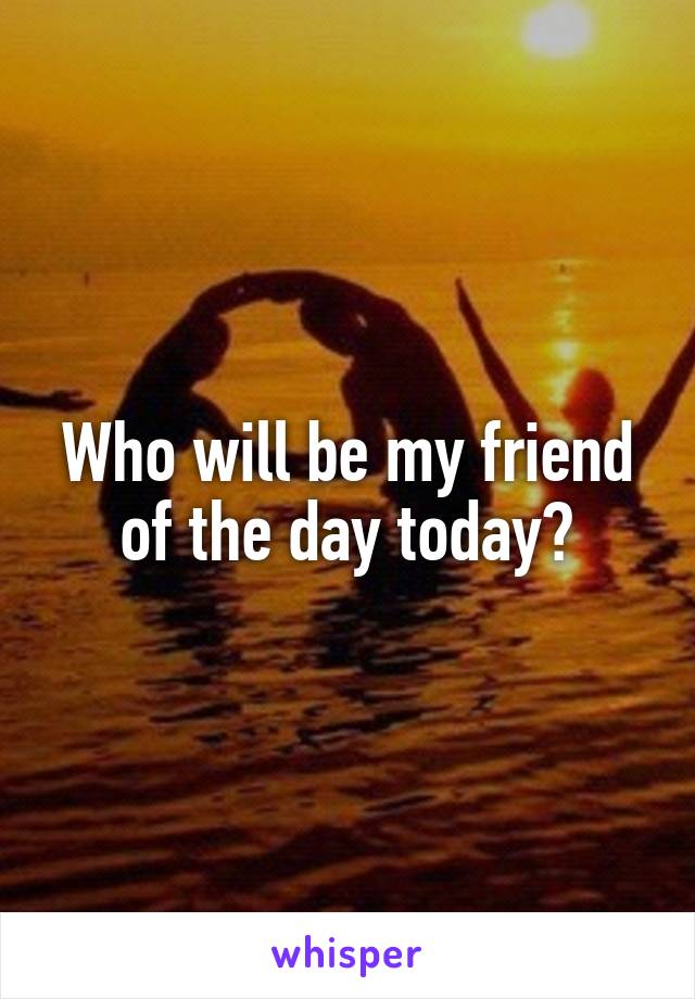 Who will be my friend of the day today?