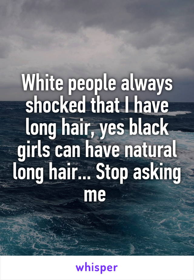 White people always shocked that I have long hair, yes black girls can have natural long hair... Stop asking me 