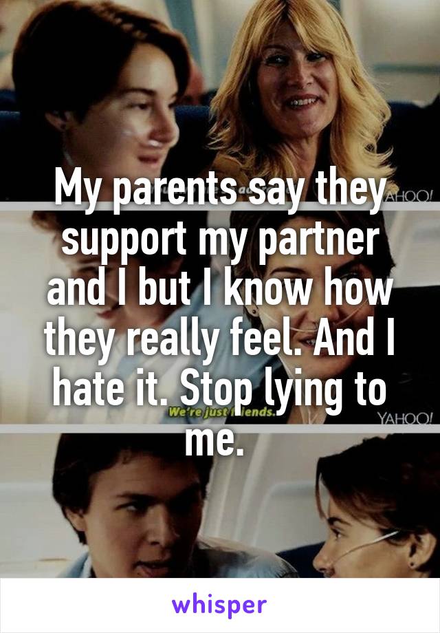 My parents say they support my partner and I but I know how they really feel. And I hate it. Stop lying to me. 