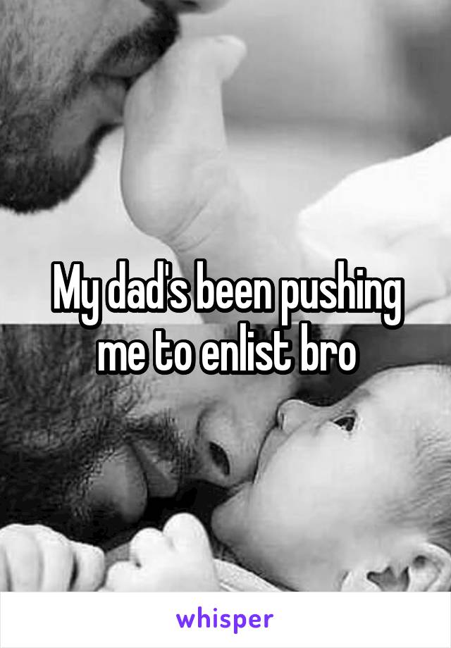 My dad's been pushing me to enlist bro