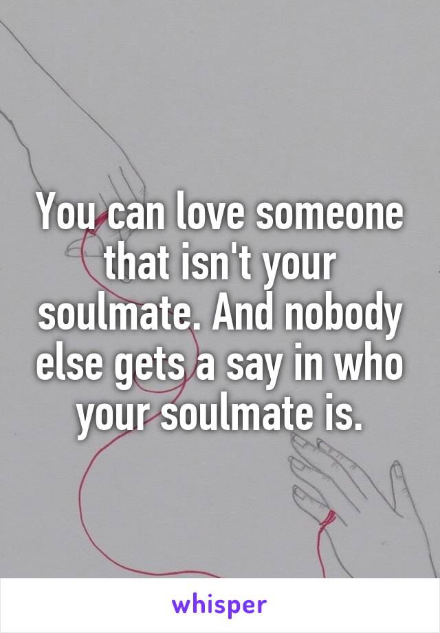 You can love someone that isn't your soulmate. And nobody else gets a say in who your soulmate is.