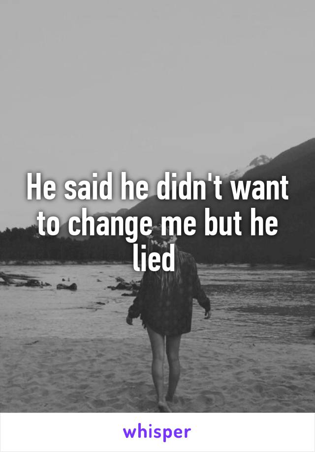 He said he didn't want to change me but he lied 