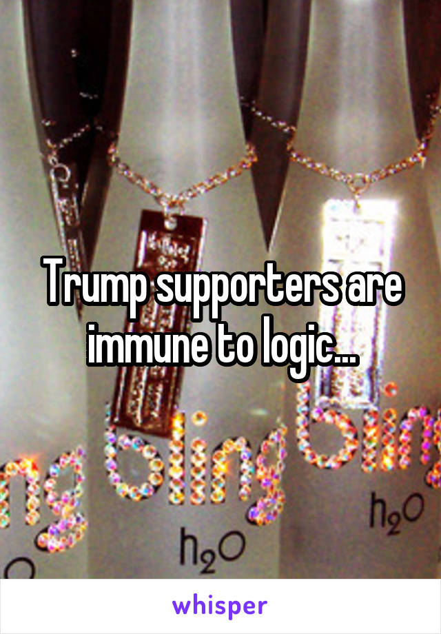 Trump supporters are immune to logic...